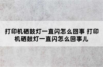 打印机硒鼓灯一直闪怎么回事 打印机硒鼓灯一直闪怎么回事儿